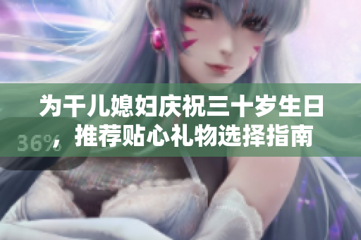 为干儿媳妇庆祝三十岁生日，推荐贴心礼物选择指南