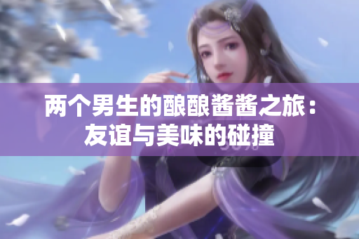 两个男生的酿酿酱酱之旅：友谊与美味的碰撞