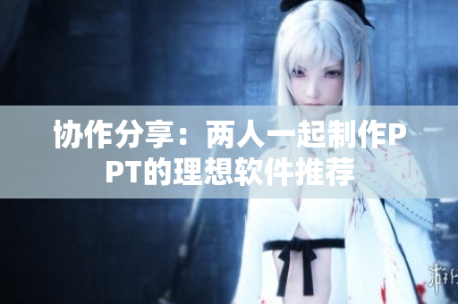 协作分享：两人一起制作PPT的理想软件推荐