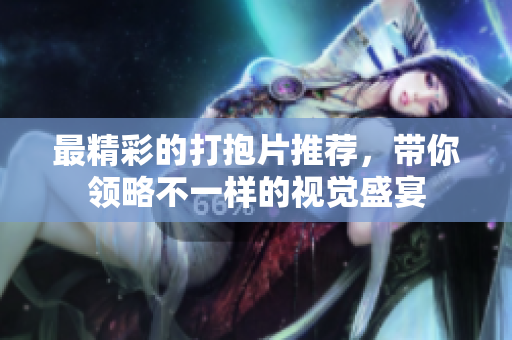 最精彩的打抱片推荐，带你领略不一样的视觉盛宴