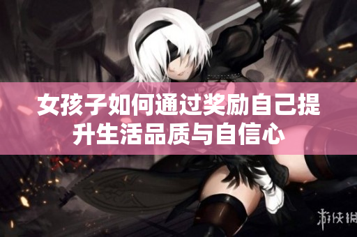 女孩子如何通过奖励自己提升生活品质与自信心