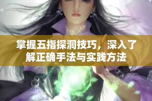 掌握五指探洞技巧，深入了解正确手法与实践方法