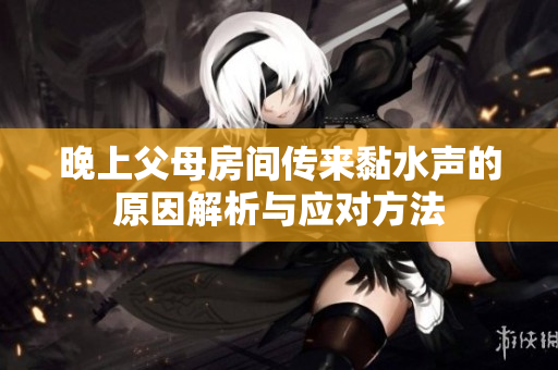 晚上父母房间传来黏水声的原因解析与应对方法