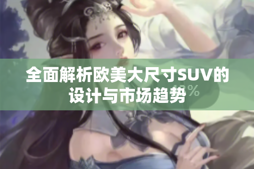 全面解析欧美大尺寸SUV的设计与市场趋势