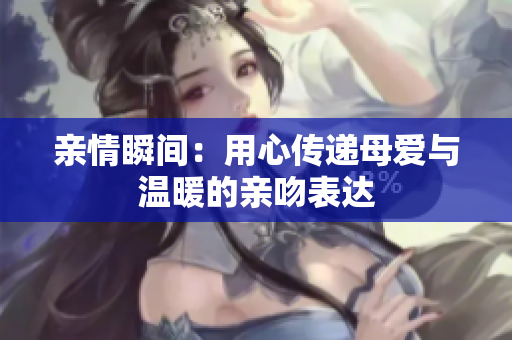亲情瞬间：用心传递母爱与温暖的亲吻表达