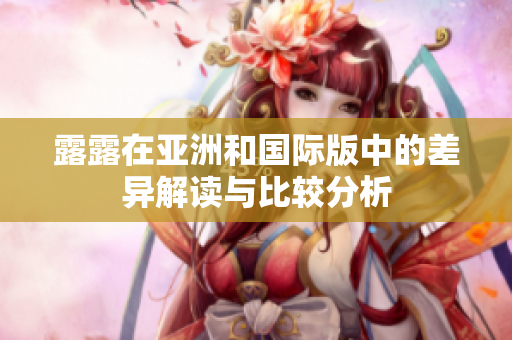 露露在亚洲和国际版中的差异解读与比较分析