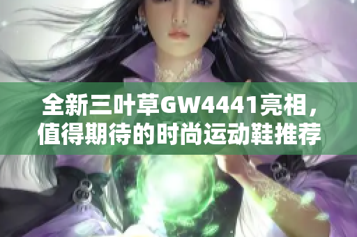 全新三叶草GW4441亮相，值得期待的时尚运动鞋推荐