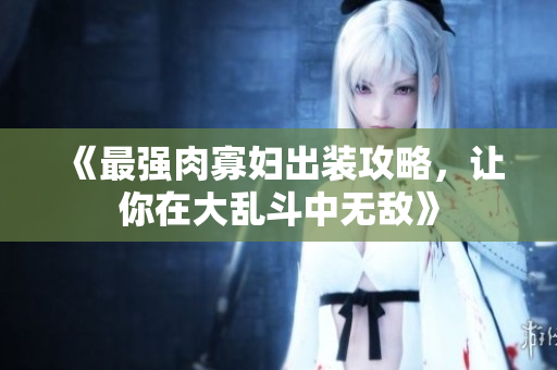 《最强肉寡妇出装攻略，让你在大乱斗中无敌》