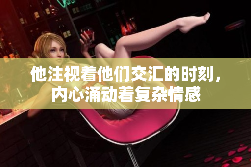 他注视着他们交汇的时刻，内心涌动着复杂情感