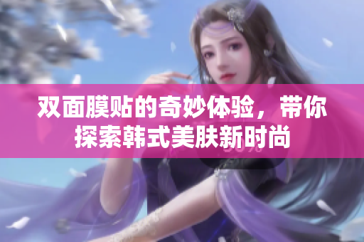 双面膜贴的奇妙体验，带你探索韩式美肤新时尚