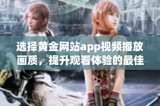 选择黄金网站app视频播放画质，提升观看体验的最佳方法