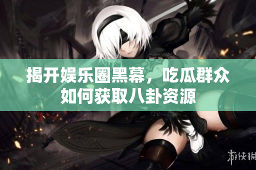 揭开娱乐圈黑幕，吃瓜群众如何获取八卦资源