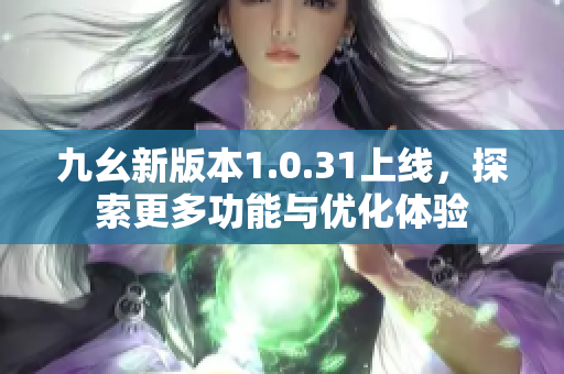 九幺新版本1.0.31上线，探索更多功能与优化体验