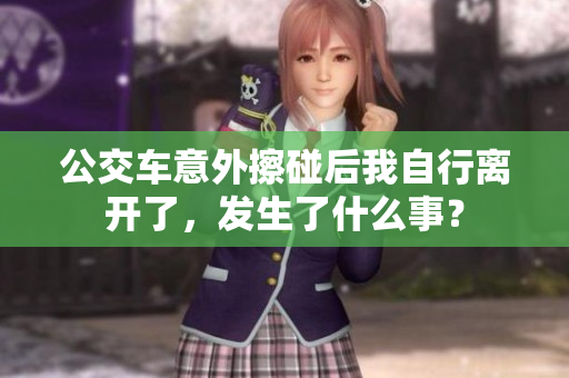 公交车意外擦碰后我自行离开了，发生了什么事？