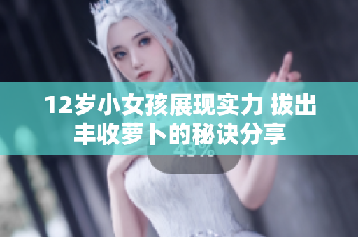 12岁小女孩展现实力 拔出丰收萝卜的秘诀分享