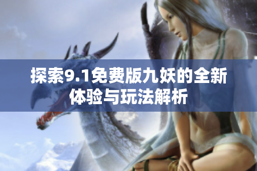 探索9.1免费版九妖的全新体验与玩法解析