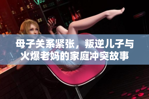 母子关系紧张，叛逆儿子与火爆老妈的家庭冲突故事