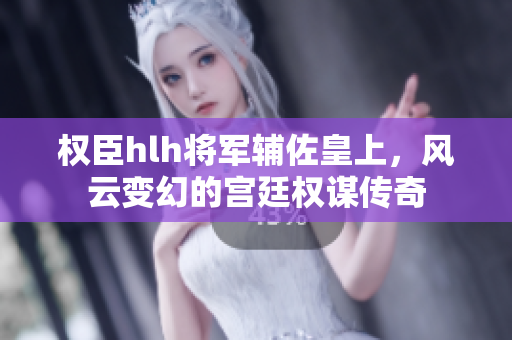 权臣hlh将军辅佐皇上，风云变幻的宫廷权谋传奇