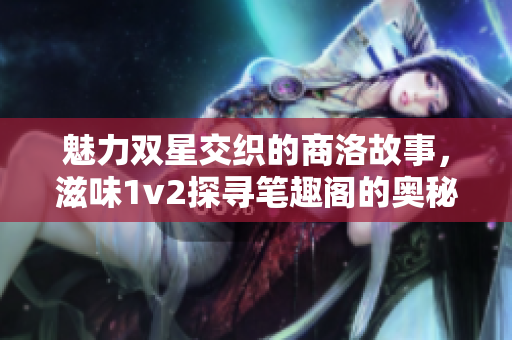 魅力双星交织的商洛故事，滋味1v2探寻笔趣阁的奥秘