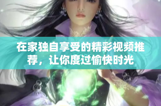 在家独自享受的精彩视频推荐，让你度过愉快时光