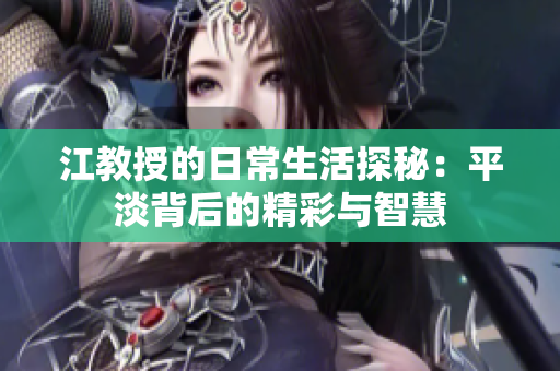 江教授的日常生活探秘：平淡背后的精彩与智慧