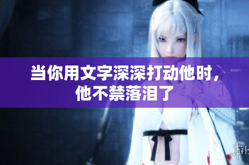 当你用文字深深打动他时，他不禁落泪了