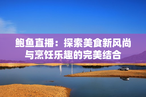 鲍鱼直播：探索美食新风尚与烹饪乐趣的完美结合