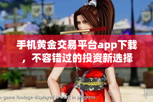 手机黄金交易平台app下载，不容错过的投资新选择
