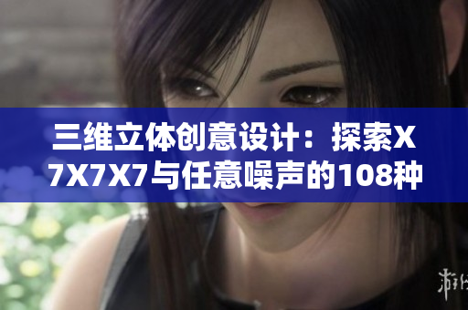 三维立体创意设计：探索X7X7X7与任意噪声的108种可能性
