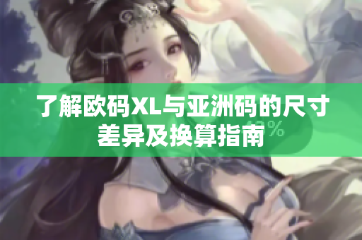 了解欧码XL与亚洲码的尺寸差异及换算指南