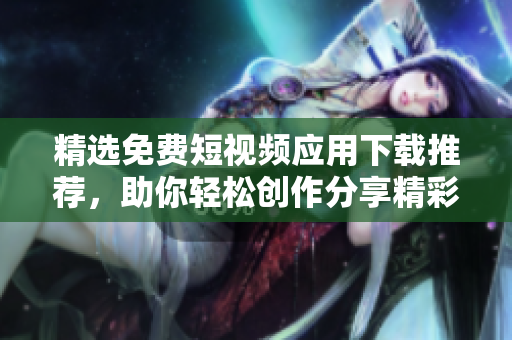 精选免费短视频应用下载推荐，助你轻松创作分享精彩瞬间
