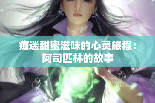 痴迷甜蜜滋味的心灵旅程：阿司匹林的故事