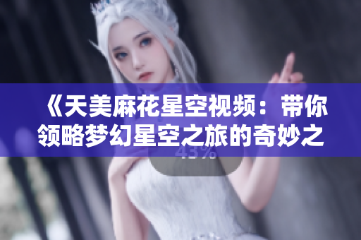 《天美麻花星空视频：带你领略梦幻星空之旅的奇妙之美》