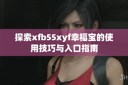 探索xfb55xyf幸福宝的使用技巧与入口指南