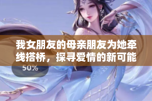 我女朋友的母亲朋友为她牵线搭桥，探寻爱情的新可能