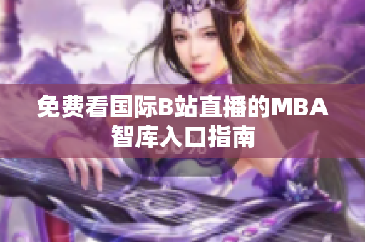 免费看国际B站直播的MBA智库入口指南
