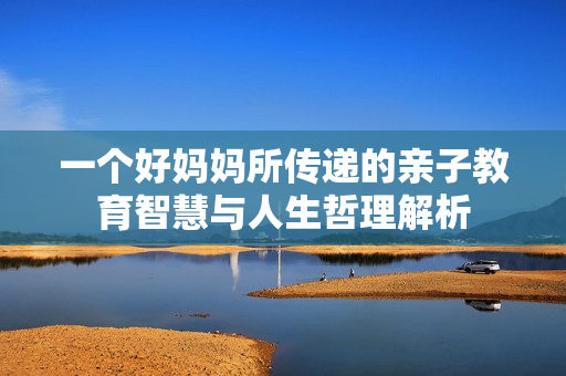 一个好妈妈所传递的亲子教育智慧与人生哲理解析