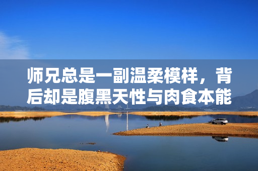 师兄总是一副温柔模样，背后却是腹黑天性与肉食本能
