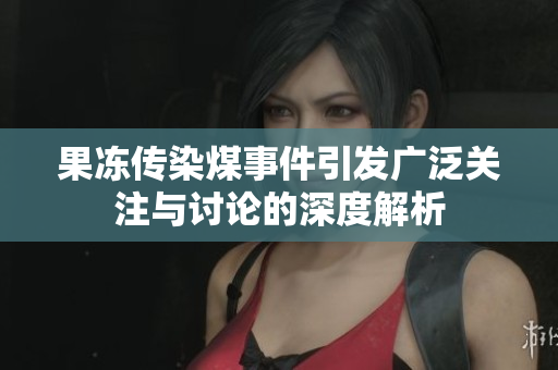 果冻传染煤事件引发广泛关注与讨论的深度解析