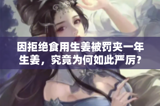 因拒绝食用生姜被罚夹一年生姜，究竟为何如此严厉？