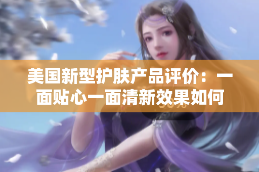美国新型护肤产品评价：一面贴心一面清新效果如何