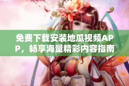 免费下载安装地瓜视频APP，畅享海量精彩内容指南