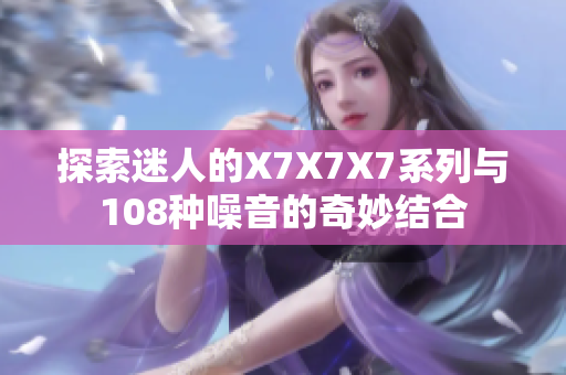 探索迷人的X7X7X7系列与108种噪音的奇妙结合