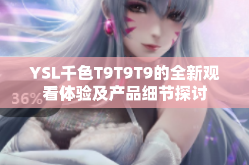 YSL千色T9T9T9的全新观看体验及产品细节探讨