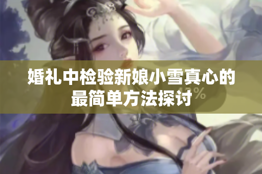 婚礼中检验新娘小雪真心的最简单方法探讨