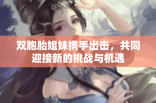 双胞胎姐妹携手出击，共同迎接新的挑战与机遇