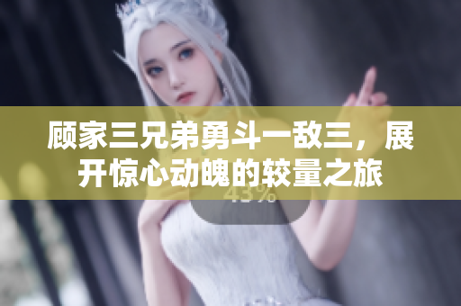 顾家三兄弟勇斗一敌三，展开惊心动魄的较量之旅