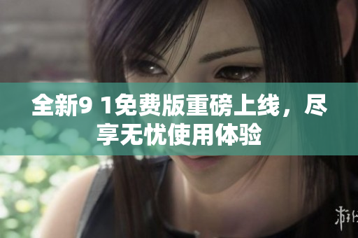 全新9 1免费版重磅上线，尽享无忧使用体验