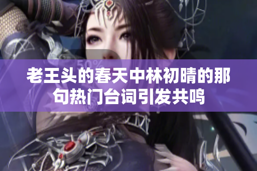 老王头的春天中林初晴的那句热门台词引发共鸣