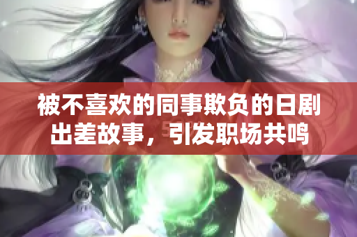 被不喜欢的同事欺负的日剧出差故事，引发职场共鸣